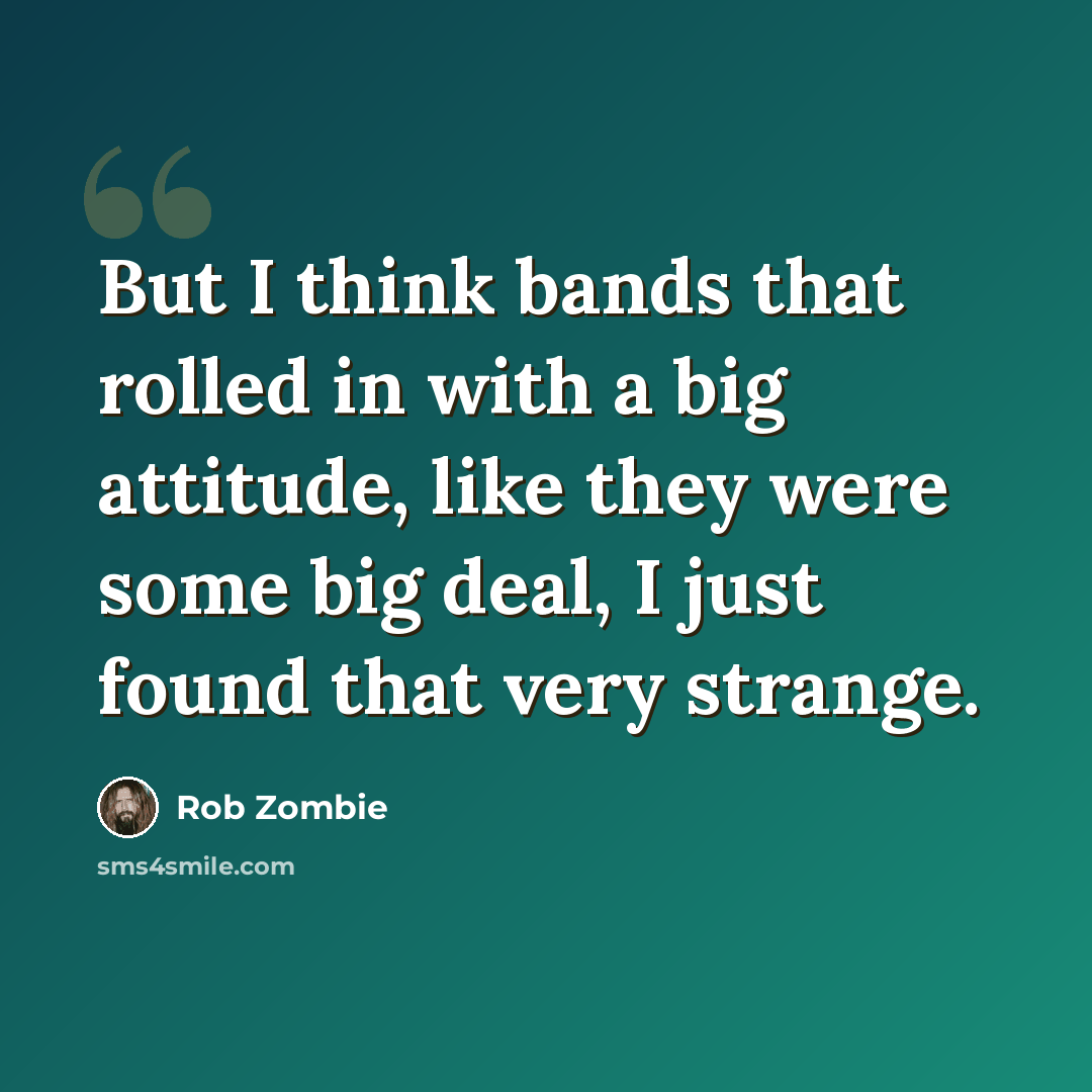 “But I think bands that rolled in with a big attitude, like they were some big deal, I just found that very strange.” quote by Rob Zombie