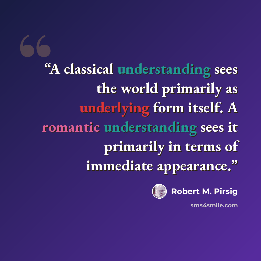 “A classical understanding sees the world primarily as underlying form itself. A romantic understanding sees it primarily in terms of immediate appearance.” quote by Robert M. Pirsig