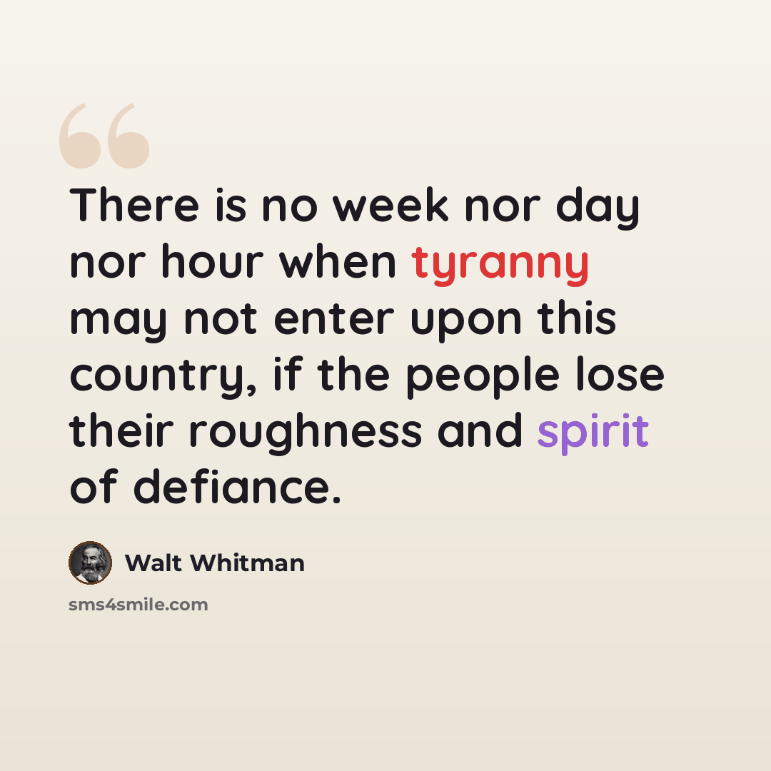 “There is no week nor day nor hour when tyranny may not enter upon this country, if the people lose their roughness and spirit of defiance.” quote by Walt Whitman