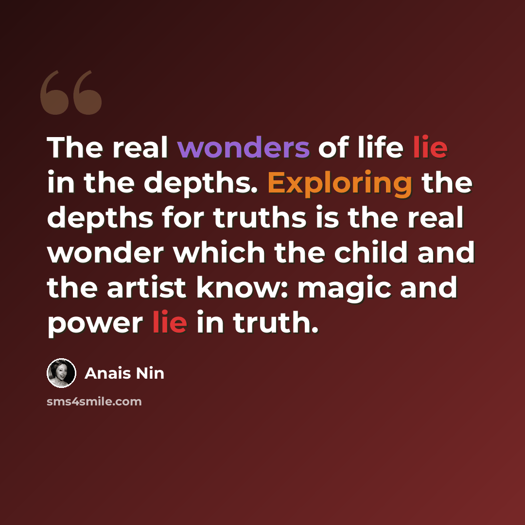 “The real wonders of life lie in the depths. Exploring the depths for truths is the real wonder which the child and the artist know: magic and power lie in truth.” quote by Anais Nin