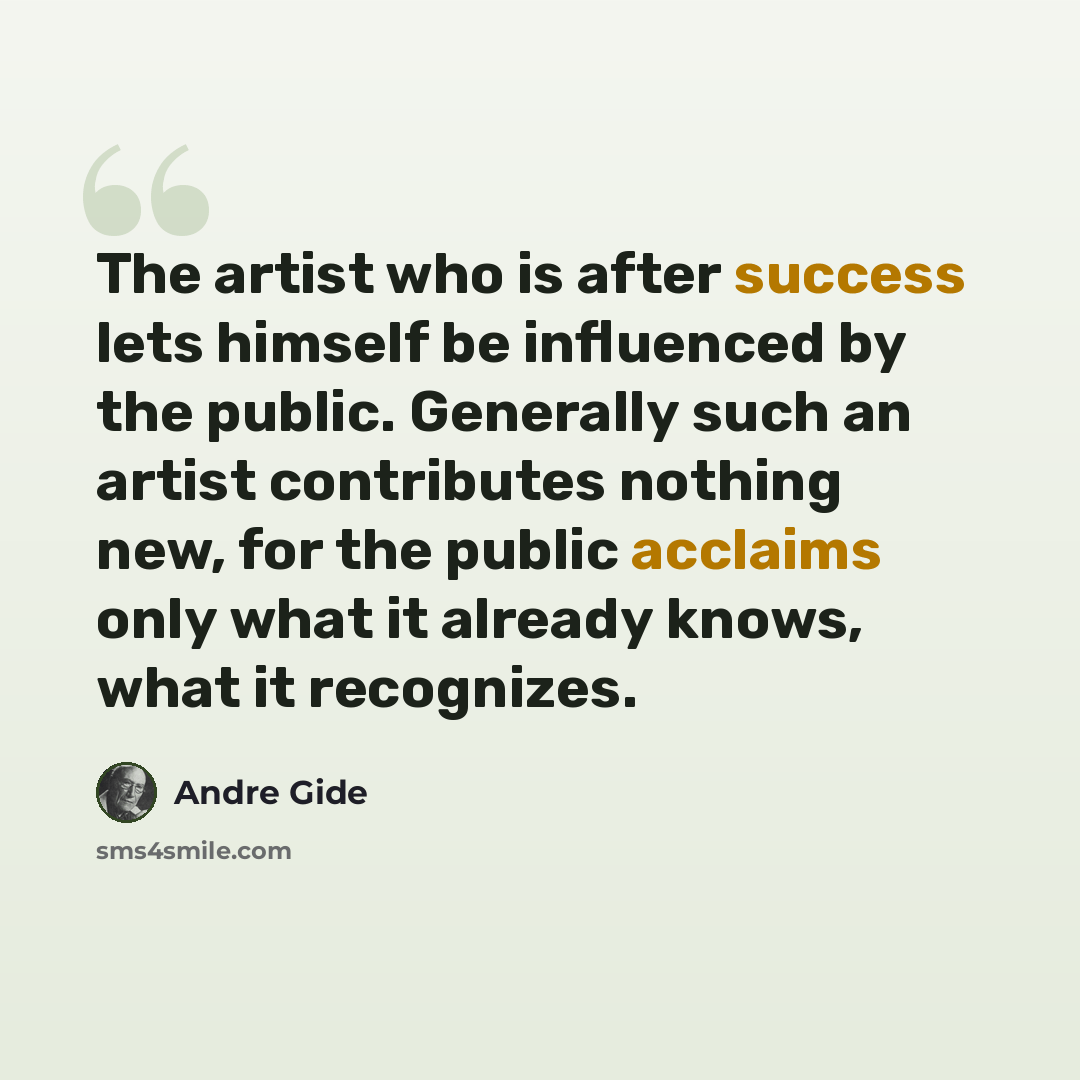 “The artist who is after success lets himself be influenced by the public. Generally such an artist contributes nothing new, for the public acclaims only what it already knows, what it recognizes.” quote by Andre Gide
