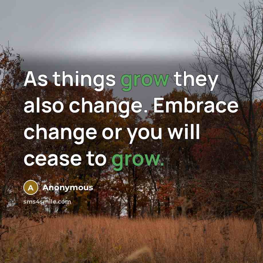 “As things grow they also change. Embrace change or you will cease to grow.” quote by Anonymous
