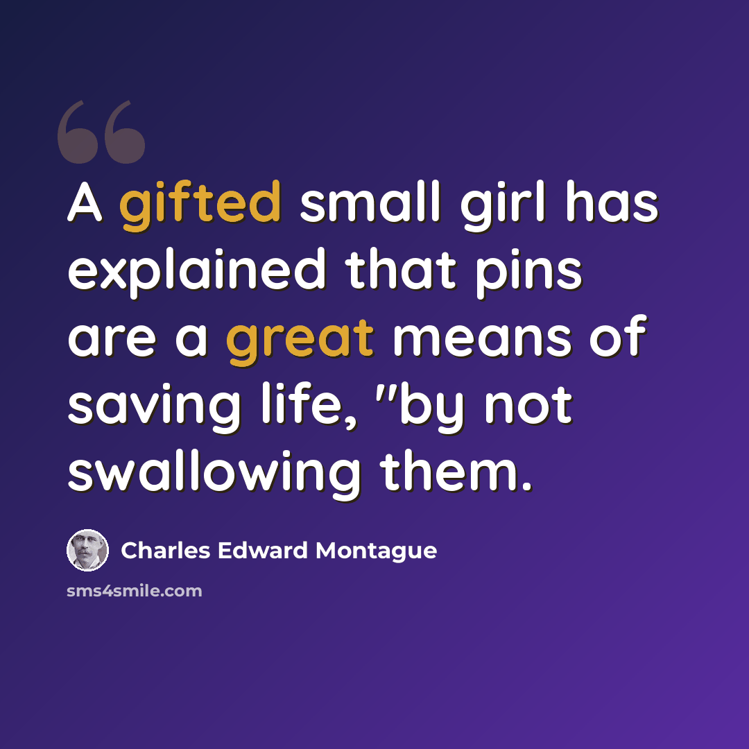 “A gifted small girl has explained that pins are a great means of saving life, "by not swallowing them.” quote by Charles Edward Montague