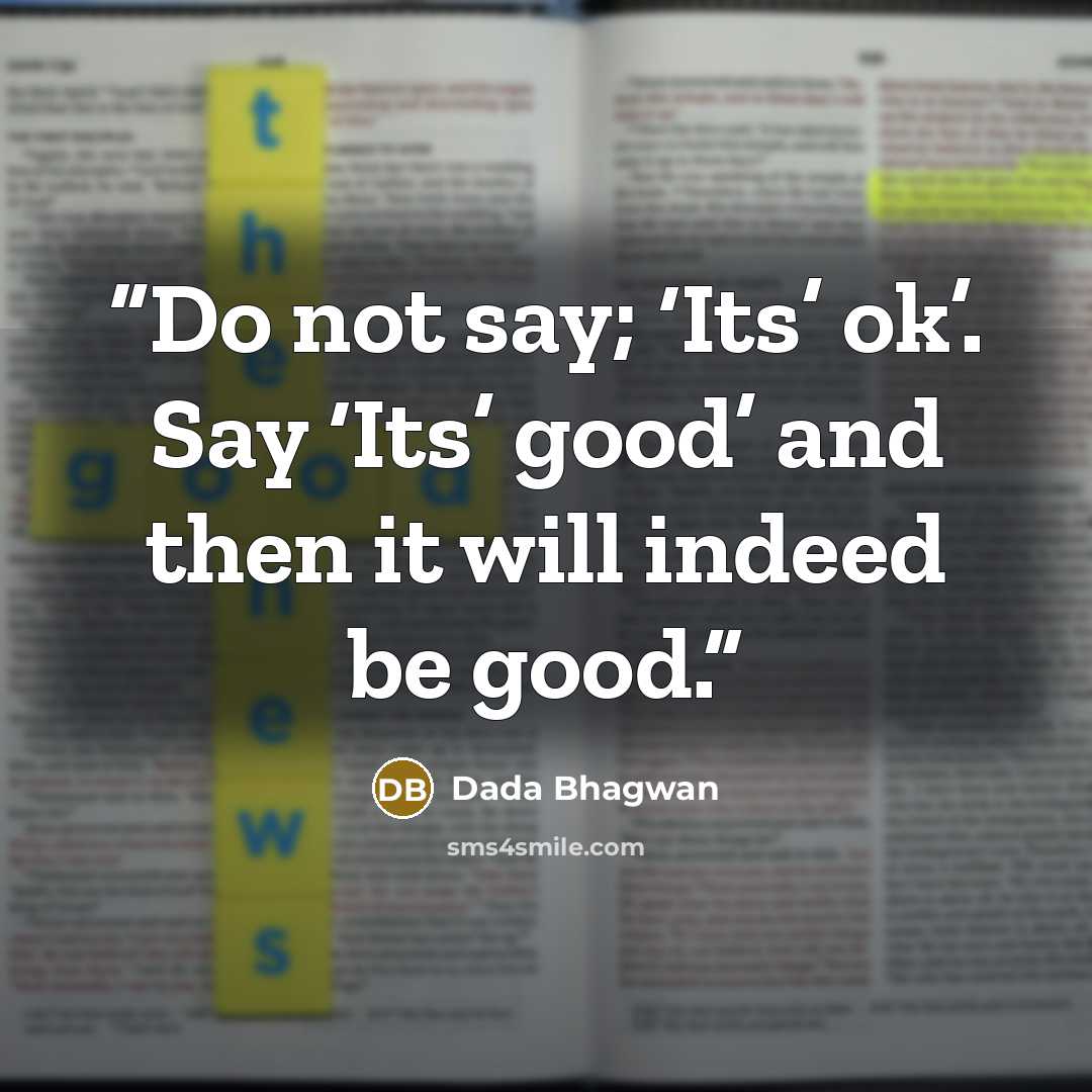 “Do not say; ‘Its’ ok’. Say ‘Its’ good’ and then it will indeed be good.” quote by Dada Bhagwan