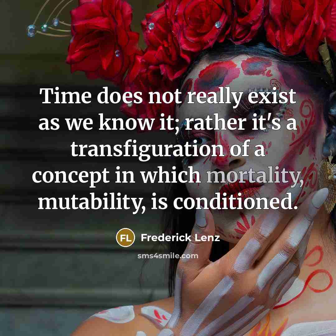“Time does not really exist as we know it; rather it's a transfiguration of a concept in which mortality, mutability, is conditioned.” quote by Frederick Lenz