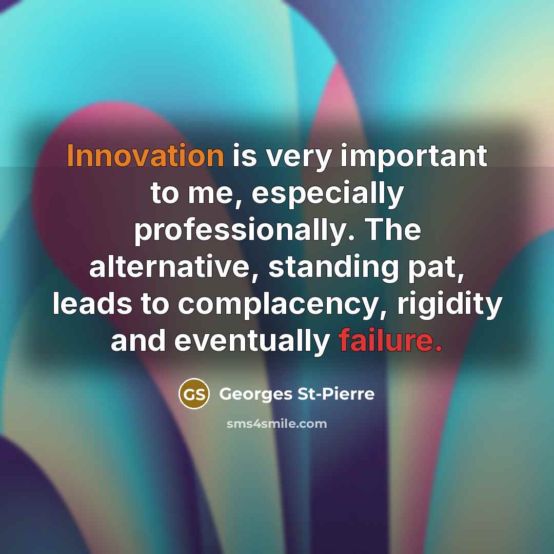 “Innovation is very important to me, especially professionally. The alternative, standing pat, leads to complacency, rigidity and eventually failure.” quote by Georges St-Pierre