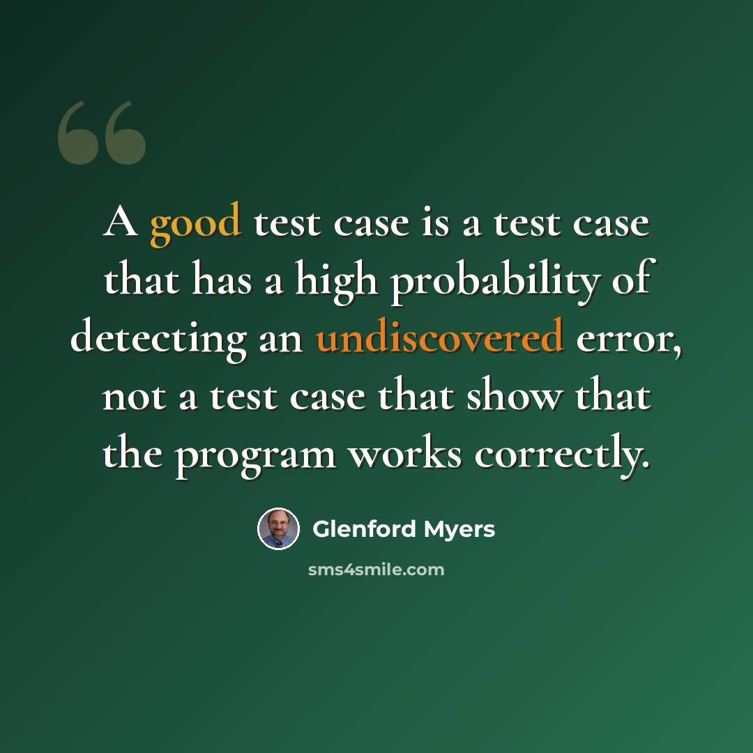 “A good test case is a test case that has a high probability of detecting an undiscovered error, not a test case that show that the program works correctly.” quote by Glenford Myers