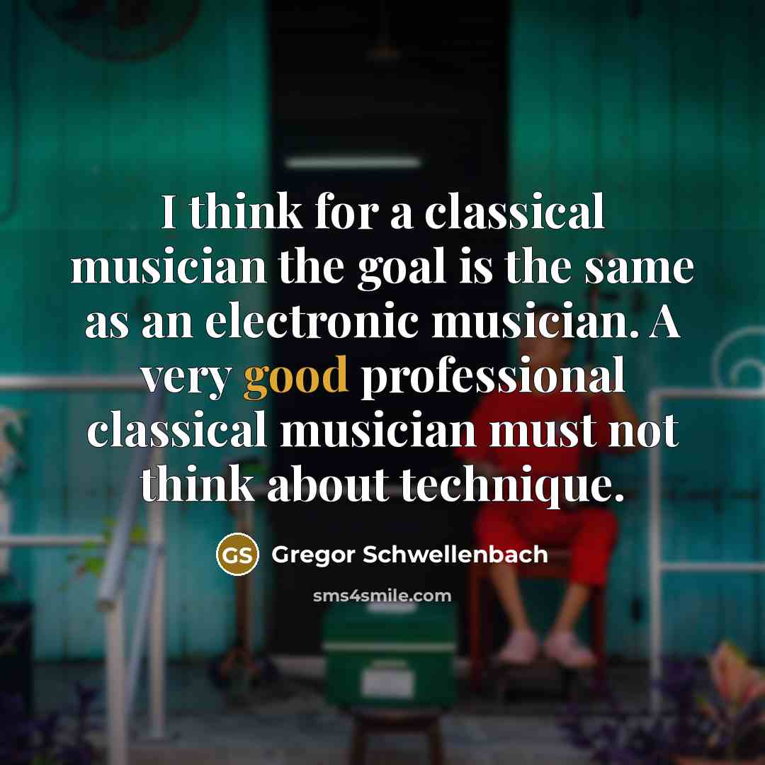 “I think for a classical musician the goal is the same as an electronic musician. A very good professional classical musician must not think about technique.” quote by Gregor Schwellenbach
