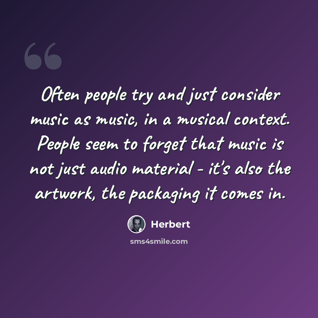 “Often people try and just consider music as music, in a musical context. People seem to forget that music is not just audio material - it's also the artwork, the packaging it comes in.” quote by Herbert