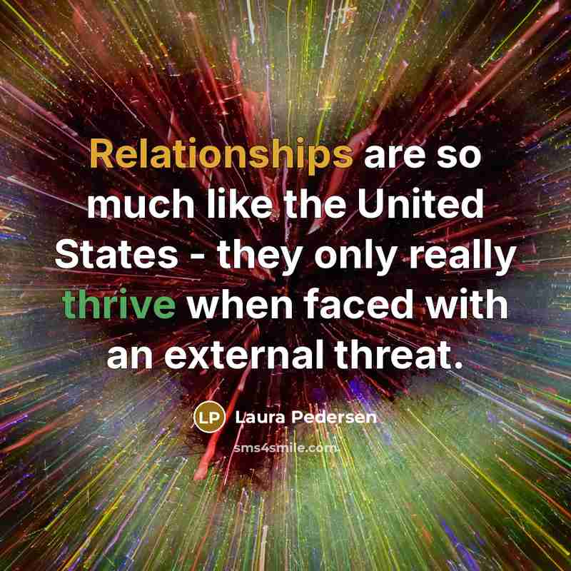 “Relationships are so much like the United States - they only really thrive when faced with an external threat.” quote by Laura Pedersen