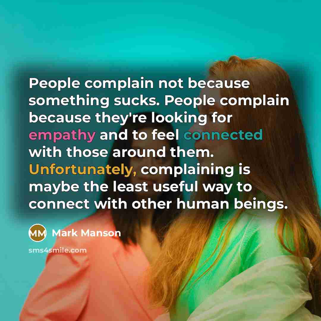 “People complain not because something sucks. People complain because they're looking for empathy and to feel connected with those around them. Unfortunately, complaining is maybe the least useful way to connect with other human beings.” quote by Mark Manson