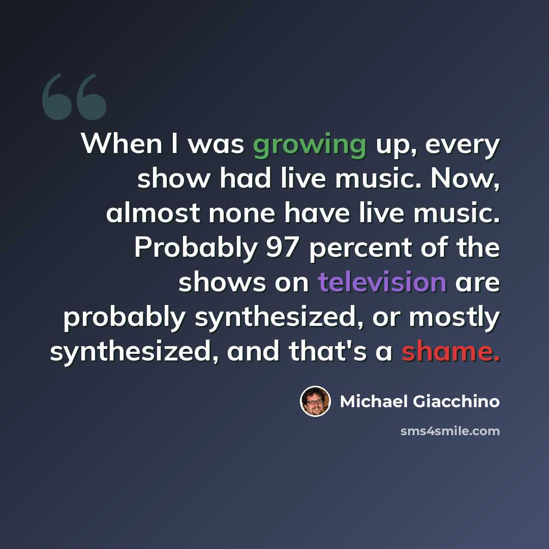 “When I was growing up, every show had live music. Now, almost none have live music. Probably 97 percent of the shows on television are probably synthesized, or mostly synthesized, and that's a shame.” quote by Michael Giacchino