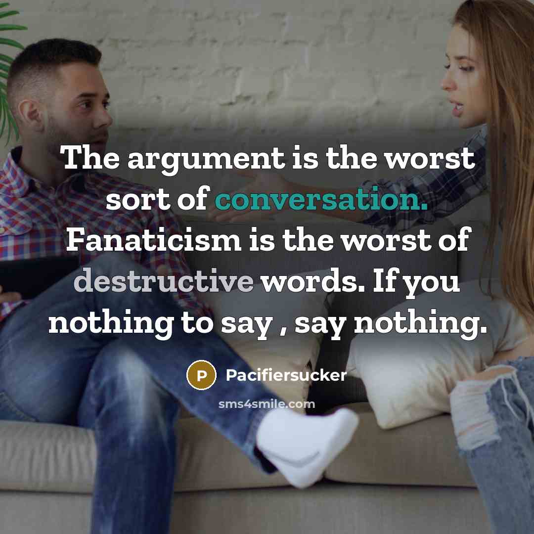 “The argument is the worst sort of conversation. Fanaticism is the worst of destructive words. If you nothing to say , say nothing.” quote by Pacifiersucker