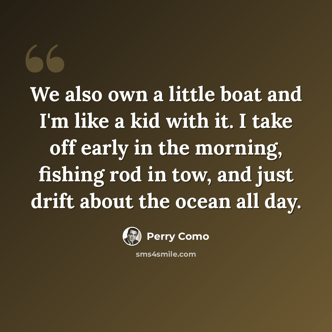 “We also own a little boat and I'm like a kid with it. I take off early in the morning, fishing rod in tow, and just drift about the ocean all day.” quote by Perry Como