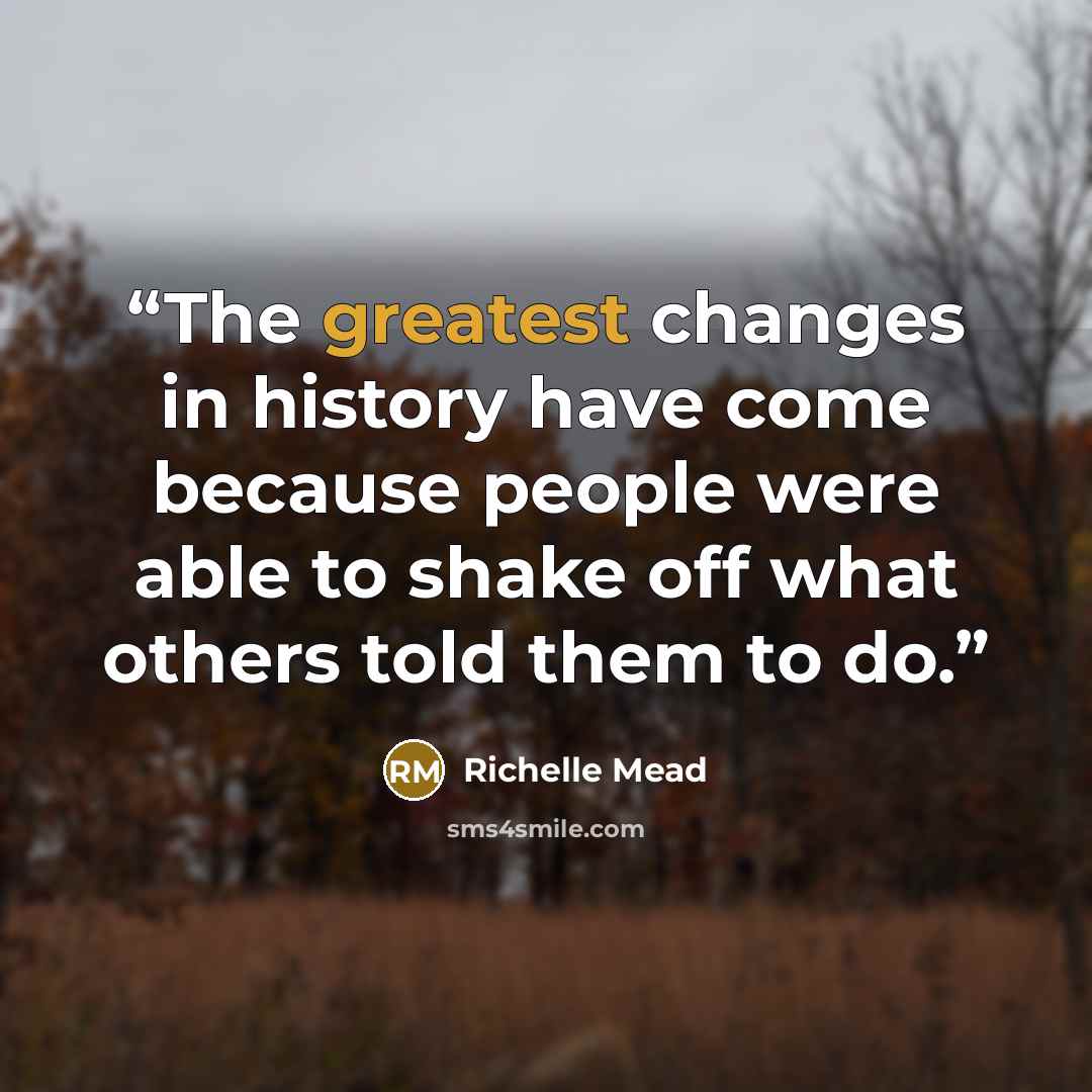 “The greatest changes in history have come because people were able to shake off what others told them to do.” quote by Richelle Mead
