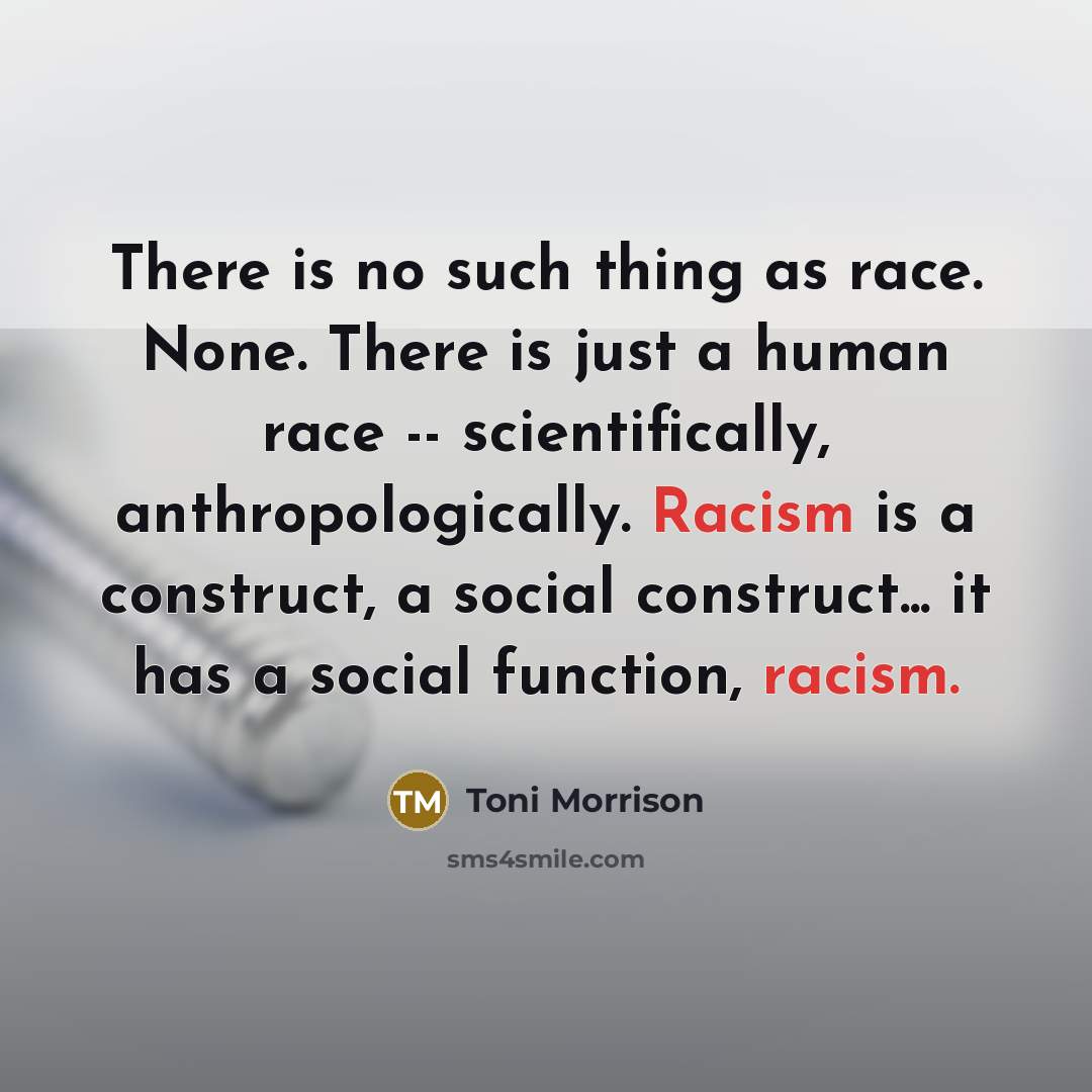 “There is no such thing as race. None. There is just a human race -- scientifically, anthropologically. Racism is a construct, a social construct... it has a social function, racism.” quote by Toni Morrison