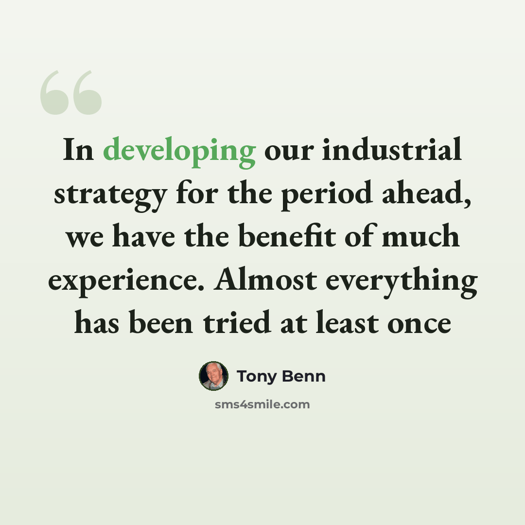 “In developing our industrial strategy for the period ahead, we have the benefit of much experience. Almost everything has been tried at least once” quote by Tony Benn