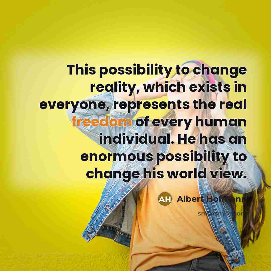 “This possibility to change reality, which exists in everyone, represents the real freedom of every human individual. He has an enormous possibility to change his world view.” quote by Albert Hofmann