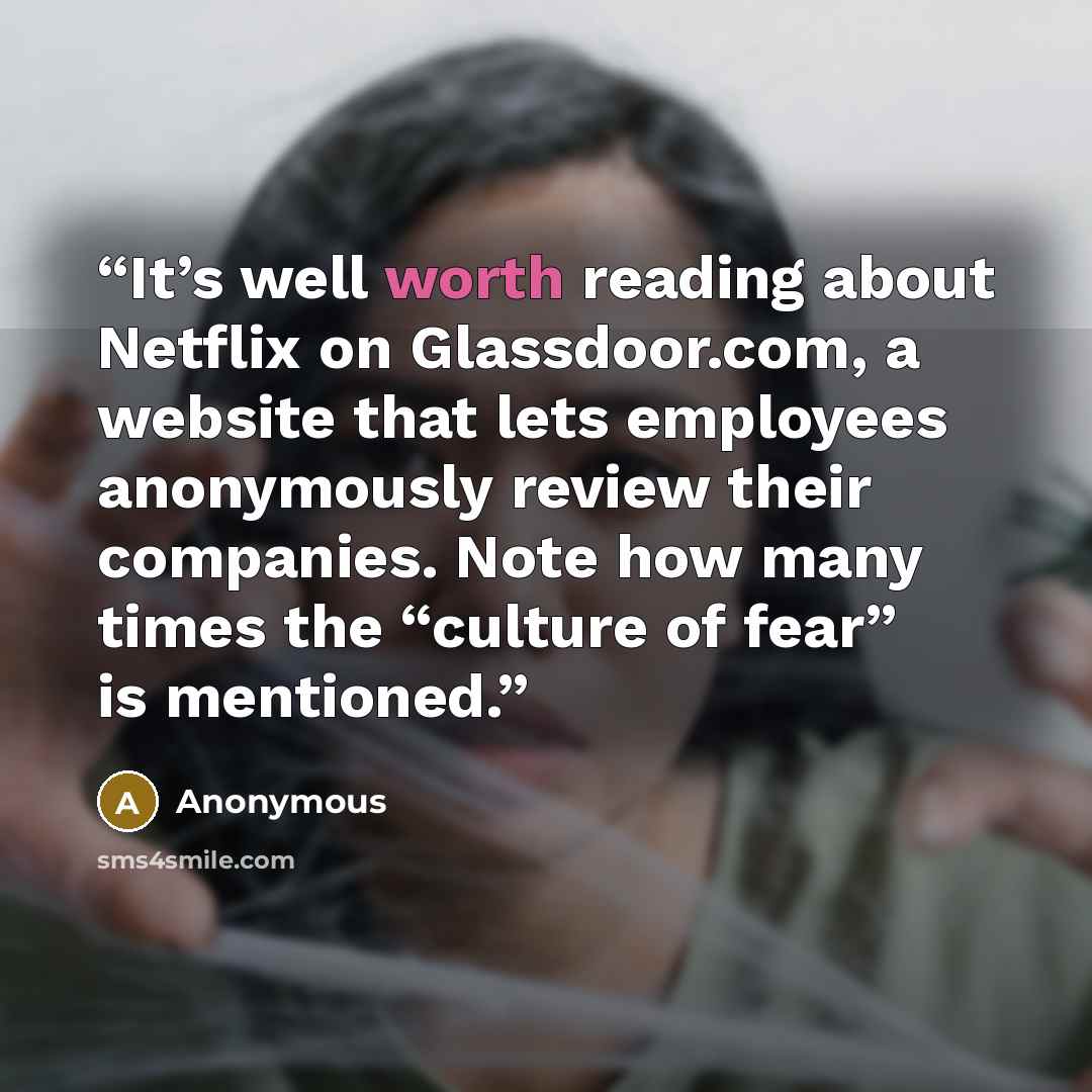 “It’s well worth reading about Netflix on Glassdoor.com, a website that lets employees anonymously review their companies. Note how many times the “culture of fear” is mentioned.” quote by Anonymous
