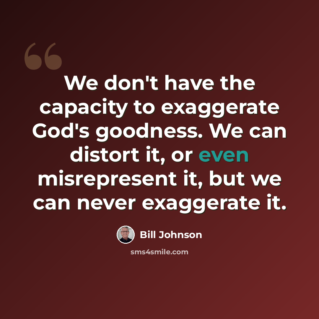 “We don't have the capacity to exaggerate God's goodness. We can distort it, or even misrepresent it, but we can never exaggerate it.” quote by Bill Johnson