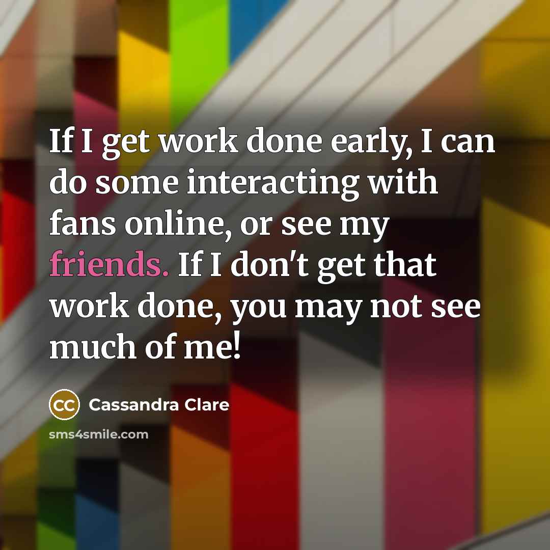 “If I get work done early, I can do some interacting with fans online, or see my friends. If I don't get that work done, you may not see much of me!” quote by Cassandra Clare