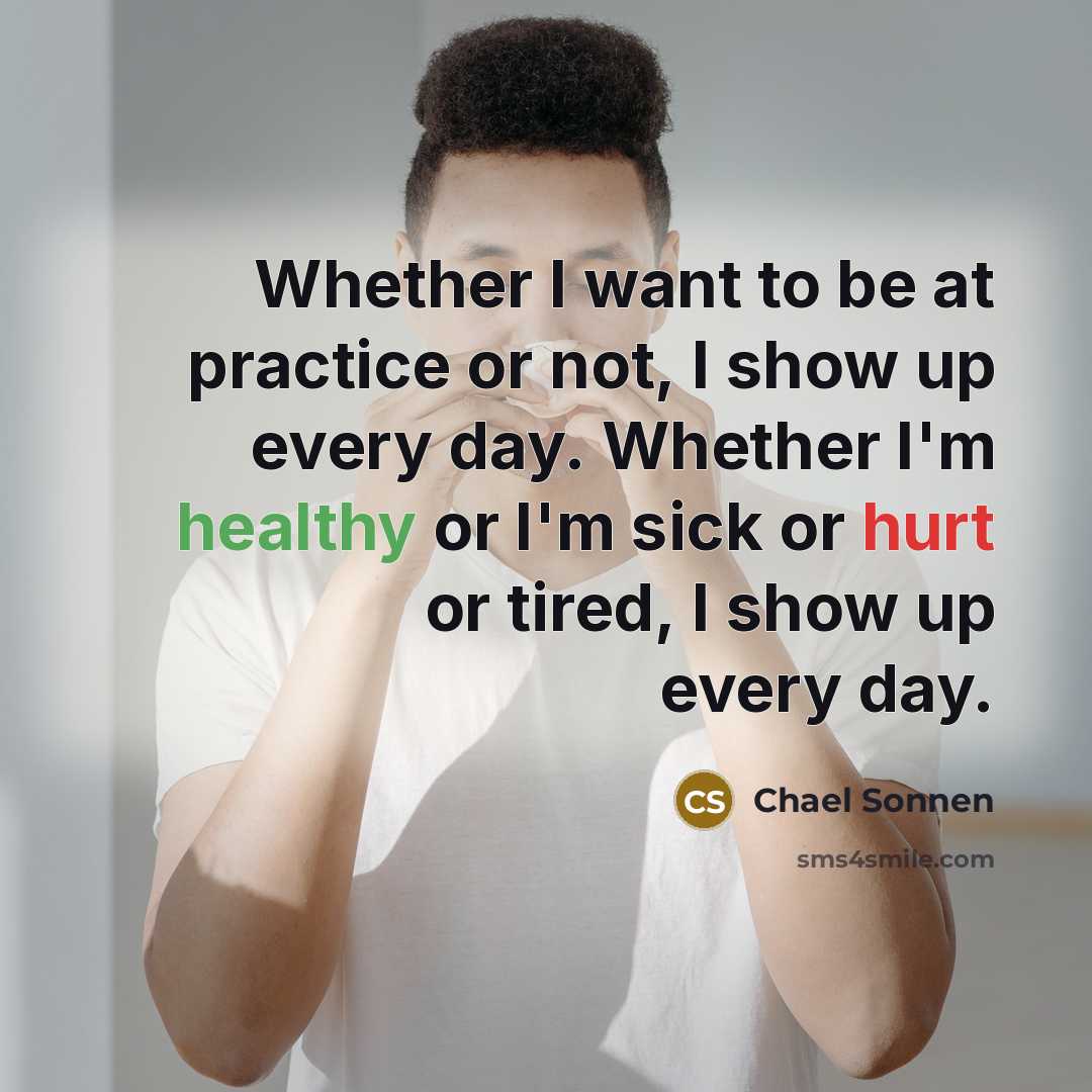 “Whether I want to be at practice or not, I show up every day. Whether I'm healthy or I'm sick or hurt or tired, I show up every day.” quote by Chael Sonnen