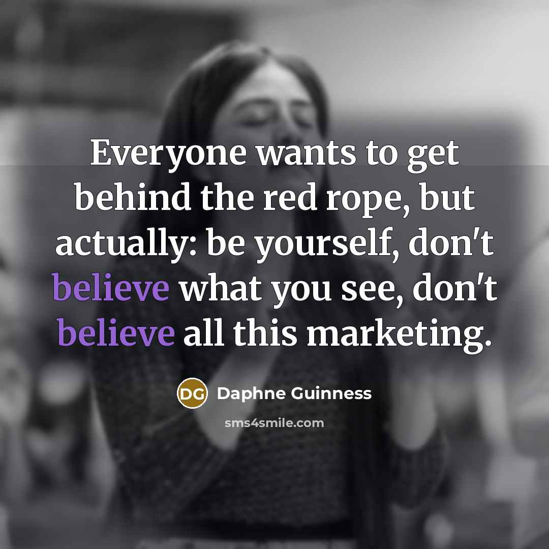 “Everyone wants to get behind the red rope, but actually: be yourself, don't believe what you see, don't believe all this marketing.” quote by Daphne Guinness