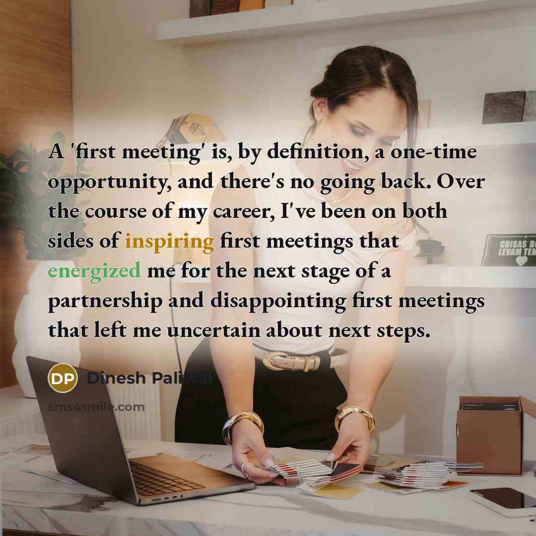 “A 'first meeting' is, by definition, a one-time opportunity, and there's no going back. Over the course of my career, I've been on both sides of inspiring first meetings that energized me for the next stage of a partnership and disappointing first meetings that left me uncertain about next steps.” quote by Dinesh Paliwal