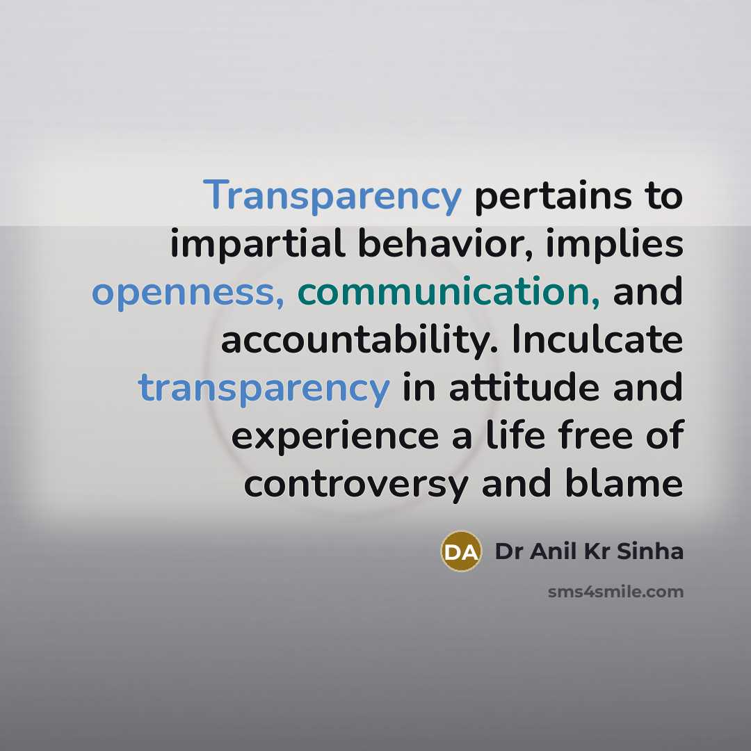 “Transparency pertains to impartial behavior, implies openness, communication, and accountability. Inculcate transparency in attitude and experience a life free of controversy and blame” quote by Dr Anil Kr Sinha