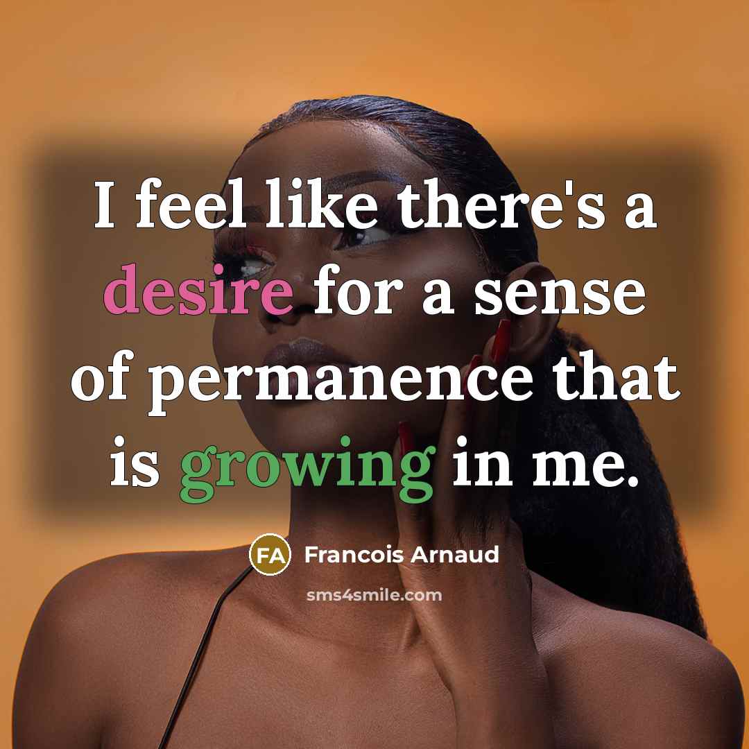 “I feel like there's a desire for a sense of permanence that is growing in me.” quote by Francois Arnaud