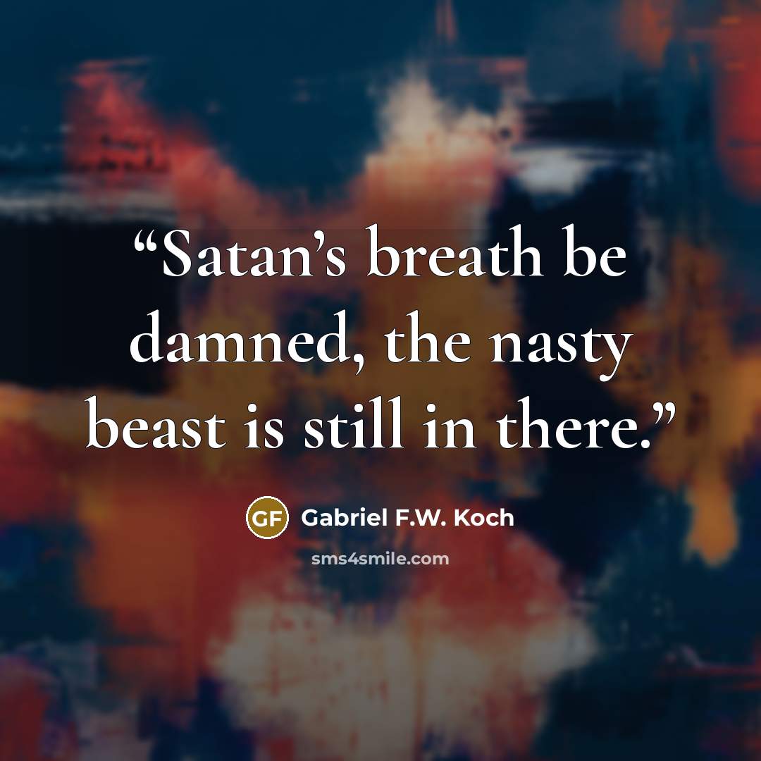 “Satan’s breath be damned, the nasty beast is still in there.” quote by Gabriel F.W. Koch