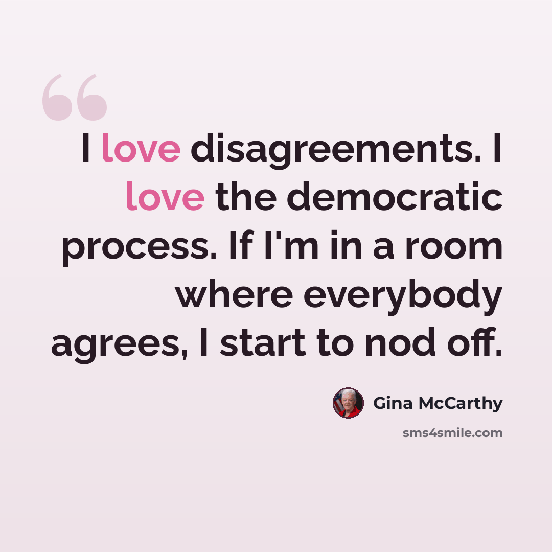 “I love disagreements. I love the democratic process. If I'm in a room where everybody agrees, I start to nod off.” quote by Gina McCarthy