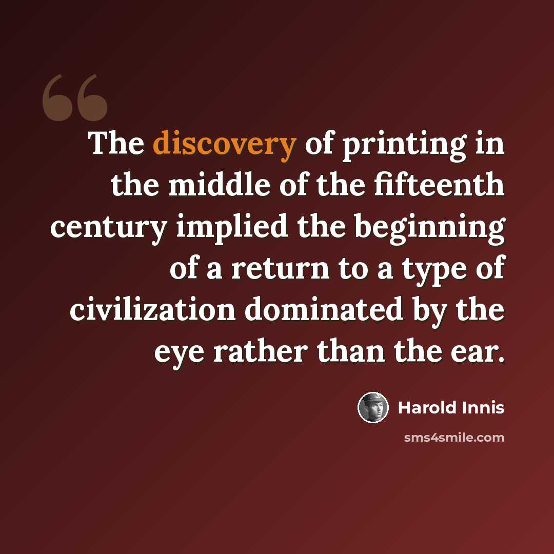 “The discovery of printing in the middle of the fifteenth century implied the beginning of a return to a type of civilization dominated by the eye rather than the ear.” quote by Harold Innis