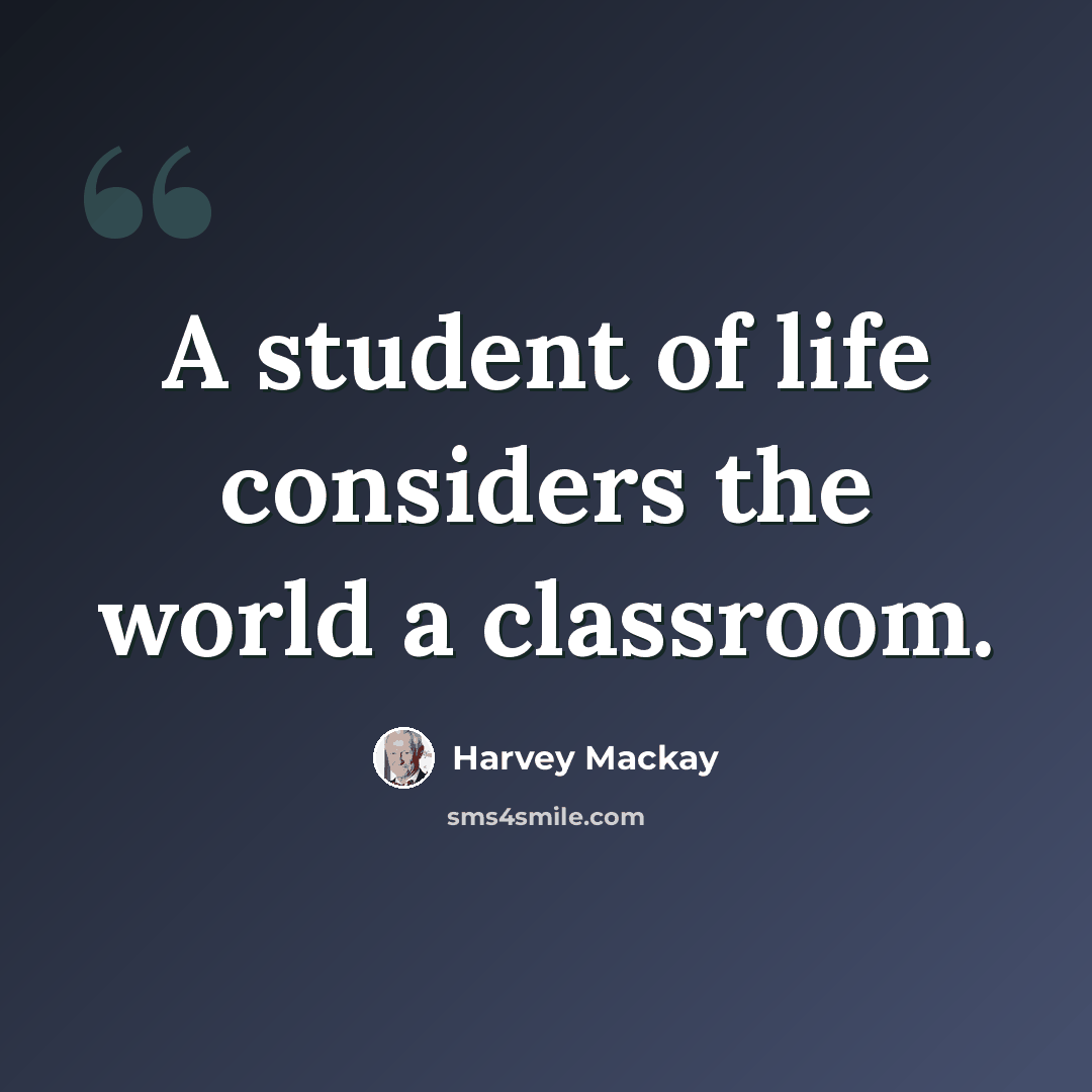“A student of life considers the world a classroom.” quote by Harvey Mackay