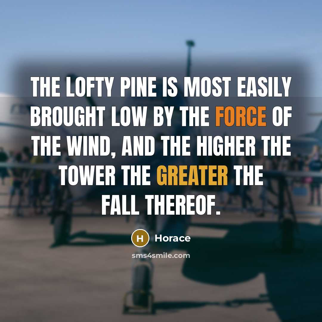“The lofty pine is most easily brought low by the force of the wind, and the higher the tower the greater the fall thereof.” quote by Horace
