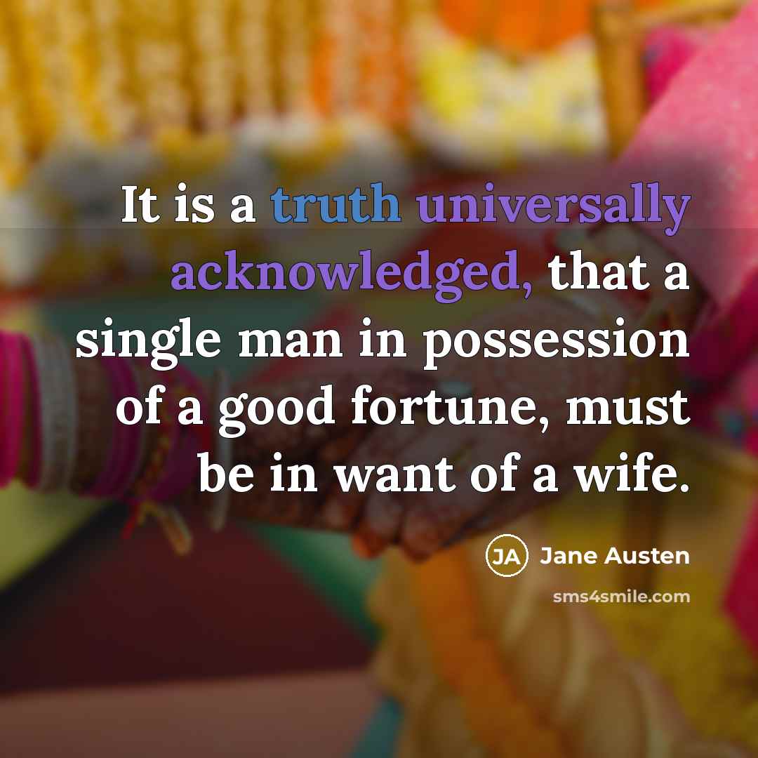 “It is a truth universally acknowledged, that a single man in possession of a good fortune, must be in want of a wife.” quote by Jane Austen