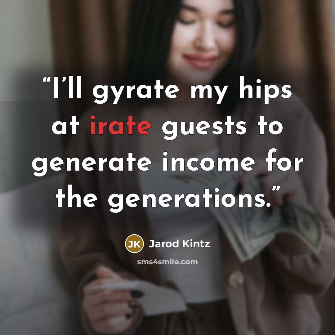 “I’ll gyrate my hips at irate guests to generate income for the generations.” quote by Jarod Kintz