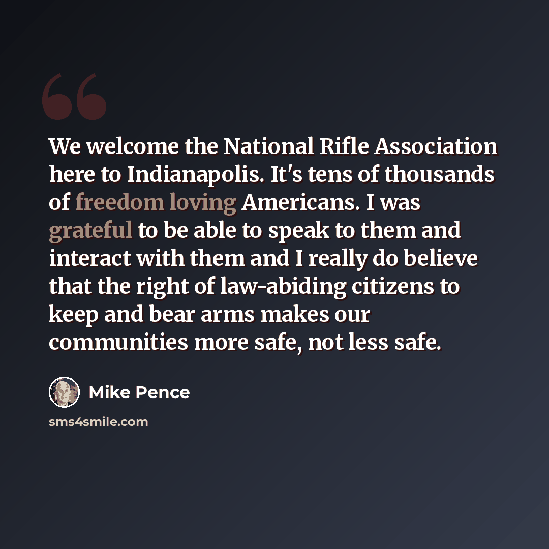 “We welcome the National Rifle Association here to Indianapolis. It's tens of thousands of freedom loving Americans. I was grateful to be able to speak to them and interact with them and I really do believe that the right of law-abiding citizens to keep and bear arms makes our communities more…” quote by Mike Pence