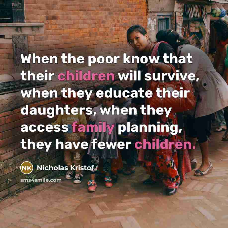 “When the poor know that their children will survive, when they educate their daughters, when they access family planning, they have fewer children.” quote by Nicholas Kristof