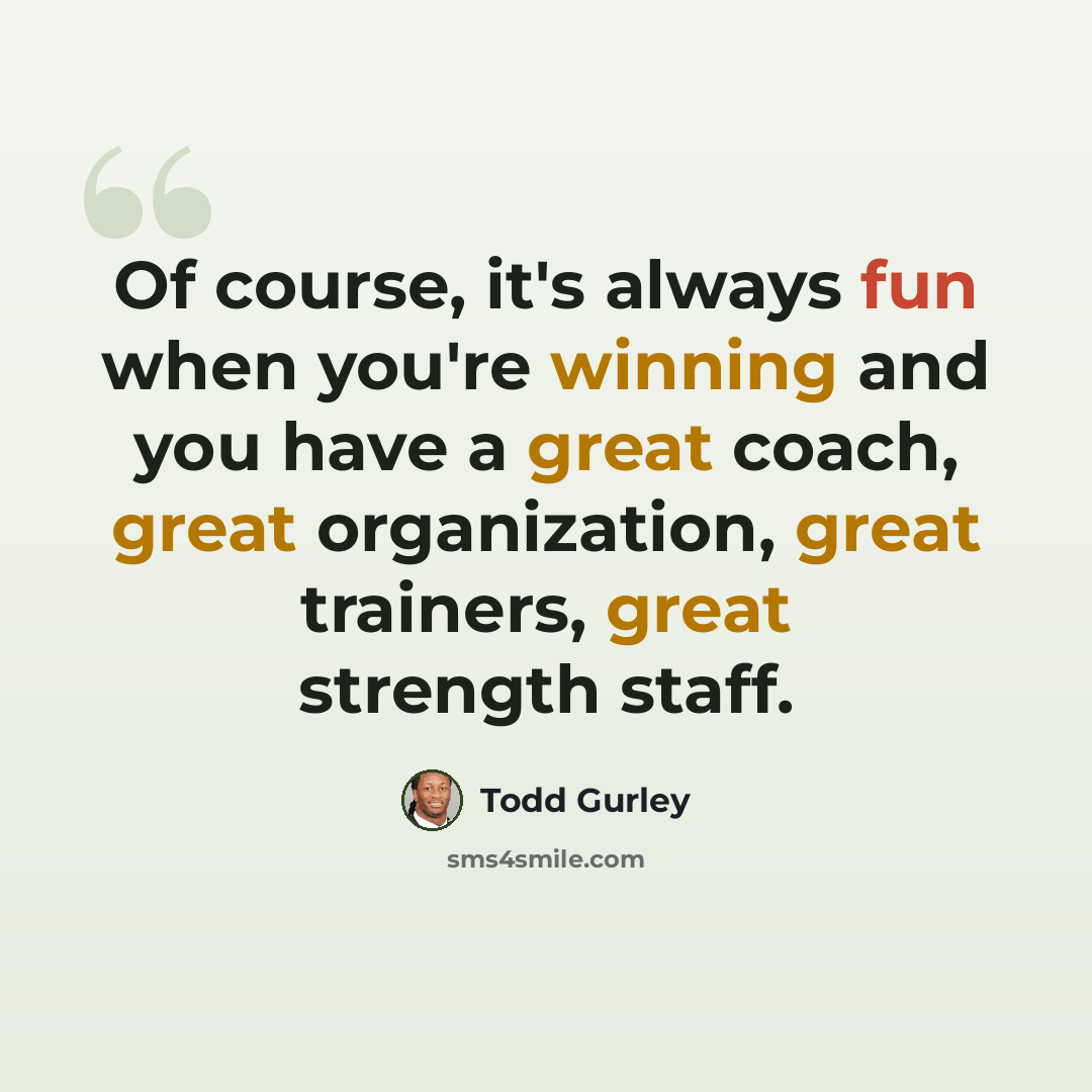 “Of course, it's always fun when you're winning and you have a great coach, great organization, great trainers, great strength staff.” quote by Todd Gurley