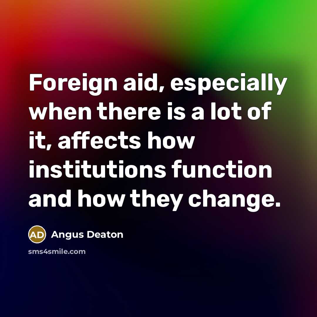 “Foreign aid, especially when there is a lot of it, affects how institutions function and how they change.” quote by Angus Deaton