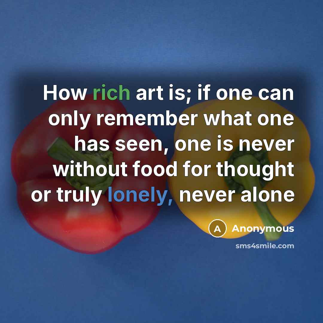 “How rich art is; if one can only remember what one has seen, one is never without food for thought or truly lonely, never alone” quote by Anonymous
