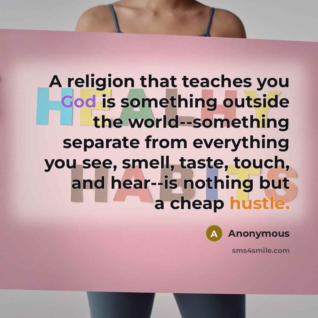 “A religion that teaches you God is something outside the world--something separate from everything you see, smell, taste, touch, and hear--is nothing but a cheap hustle.” quote by Anonymous