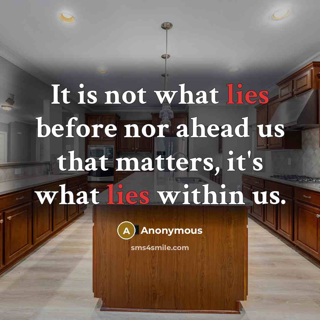 “It is not what lies before nor ahead us that matters, it's what lies within us.” quote by Anonymous