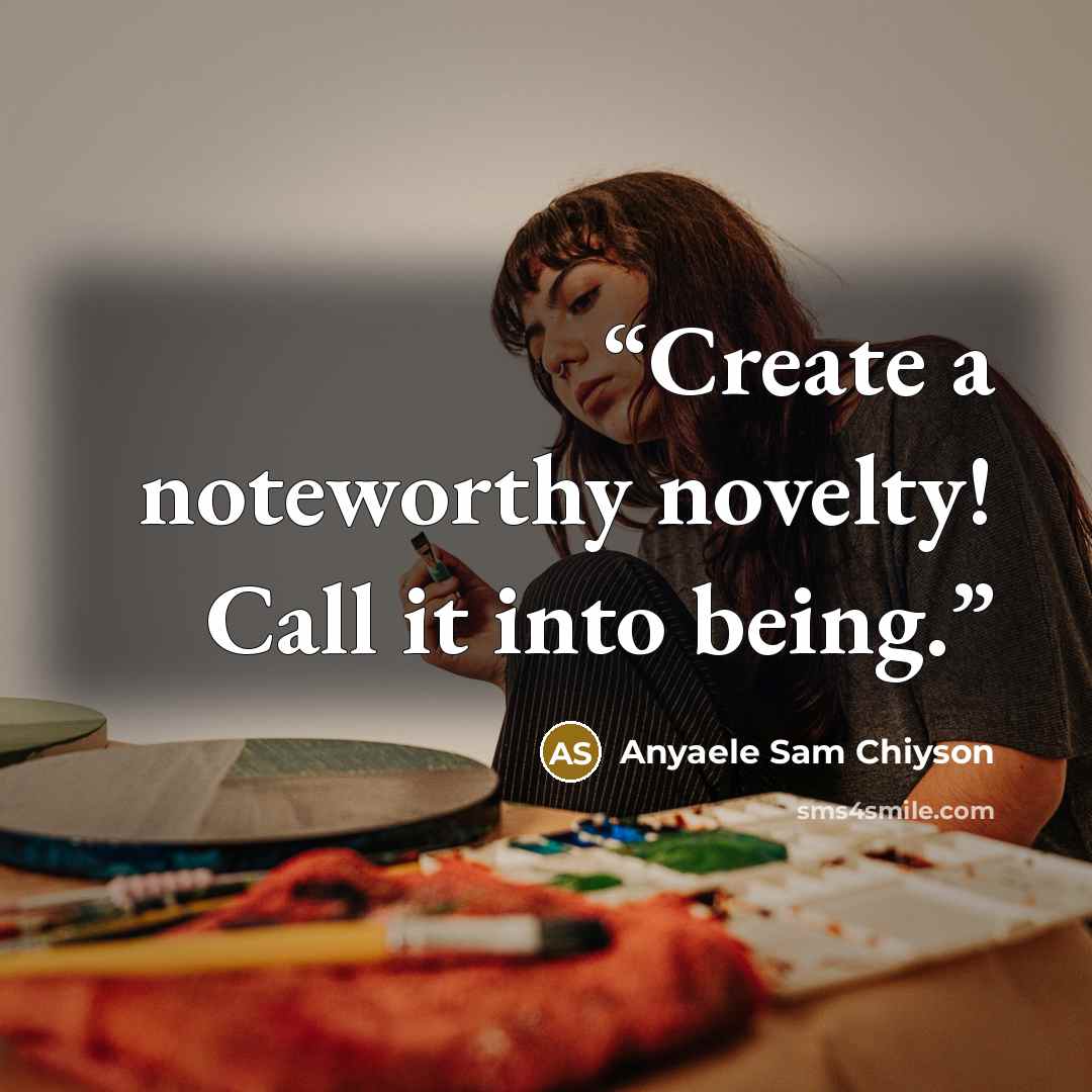 “Create a noteworthy novelty! Call it into being.” quote by Anyaele Sam Chiyson