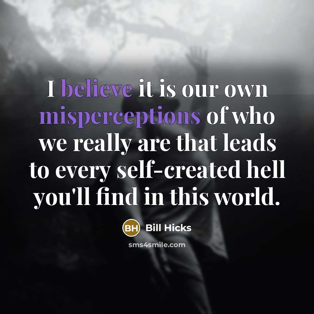 “I believe it is our own misperceptions of who we really are that leads to every self-created hell you'll find in this world.” quote by Bill Hicks
