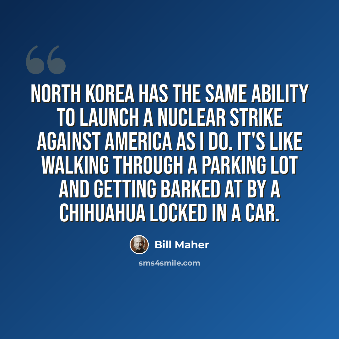 “North Korea has the same ability to launch a nuclear strike against America as I do. It's like walking through a parking lot and getting barked at by a chihuahua locked in a car.” quote by Bill Maher