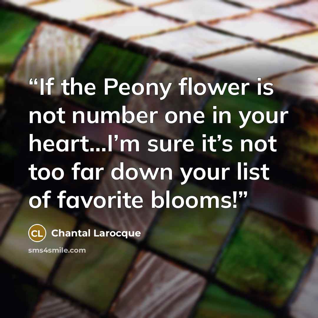 “If the Peony flower is not number one in your heart…I’m sure it’s not too far down your list of favorite blooms!” quote by Chantal Larocque