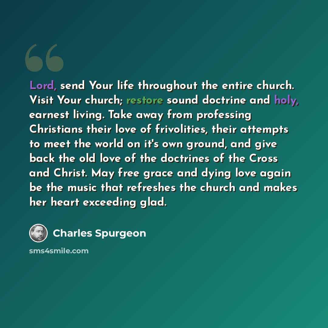 “Lord, send Your life throughout the entire church. Visit Your church; restore sound doctrine and holy, earnest living. Take away from professing Christians their love of frivolities, their attempts to meet the world on it's own ground, and give back the old love of the doctrines of the Cross and…” quote by Charles Spurgeon