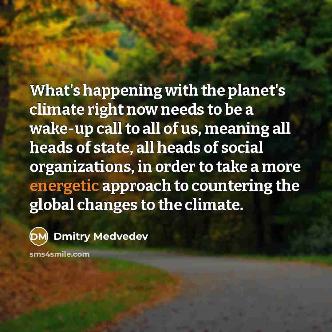 “What's happening with the planet's climate right now needs to be a wake-up call to all of us, meaning all heads of state, all heads of social organizations, in order to take a more energetic approach to countering the global changes to the climate.” quote by Dmitry Medvedev